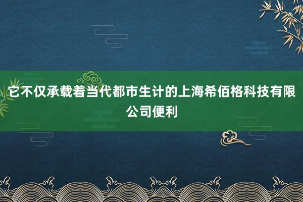 它不仅承载着当代都市生计的上海希佰格科技有限公司便利